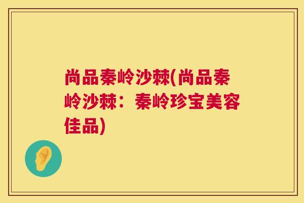尚品秦岭沙棘(尚品秦岭沙棘：秦岭珍宝美容佳品)
