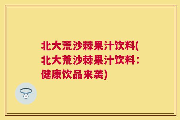 北大荒沙棘果汁饮料(北大荒沙棘果汁饮料:健康饮品来袭)