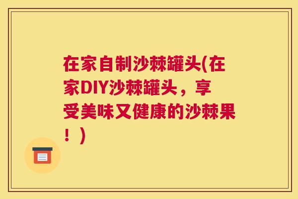 在家自制沙棘罐头(在家DIY沙棘罐头，享受美味又健康的沙棘果！)