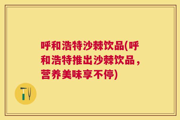 呼和浩特沙棘饮品(呼和浩特推出沙棘饮品，营养美味享不停)