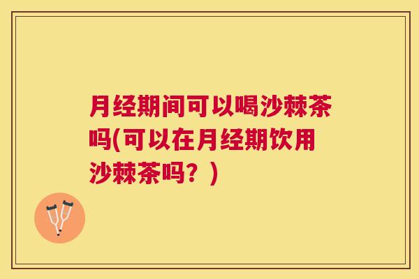 月经期间可以喝沙棘茶吗(可以在月经期饮用沙棘茶吗？)
