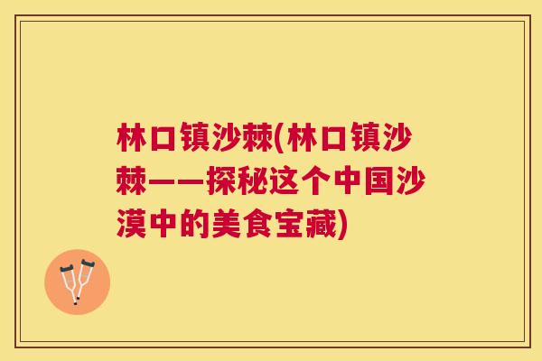 林口镇沙棘(林口镇沙棘——探秘这个中国沙漠中的美食宝藏)
