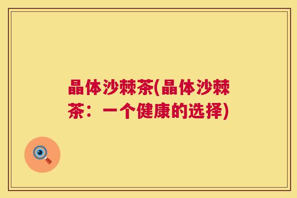 晶体沙棘茶(晶体沙棘茶:一个健康的选择) 晶体沙棘茶(晶体沙棘茶:一个健康的选择)