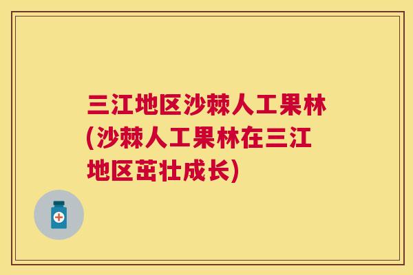 三江地区沙棘人工果林(沙棘人工果林在三江地区茁壮成长)