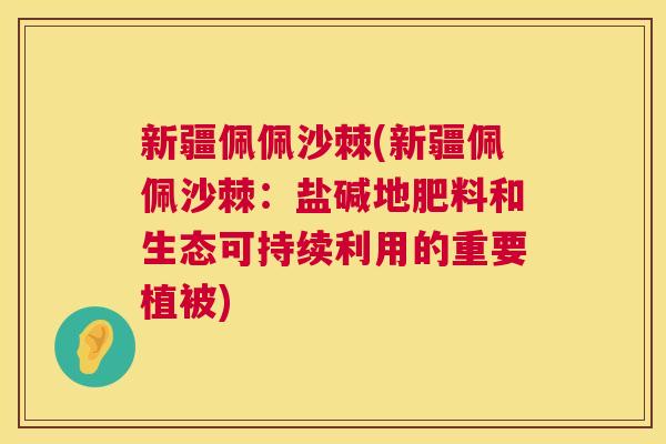 新疆佩佩沙棘(新疆佩佩沙棘:盐碱地肥料和生态可持续利用的重要植被) 新疆佩佩沙棘(新疆佩佩沙棘:盐碱地肥料和生态可持续利用的重要植被)