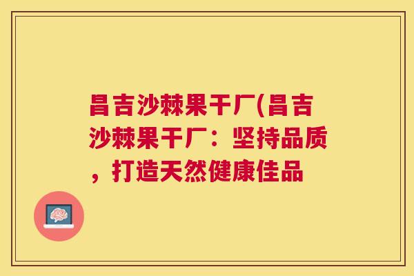 昌吉沙棘果干厂(昌吉沙棘果干厂：坚持品质，打造天然健康佳品