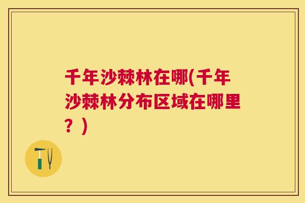 千年沙棘林在哪(千年沙棘林分布区域在哪里?)
