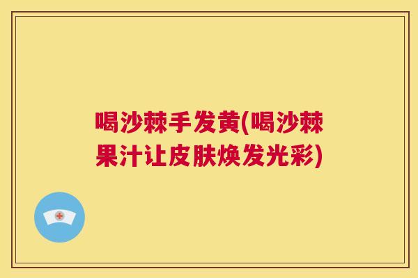 喝沙棘手发黄(喝沙棘果汁让焕发光彩) 喝沙棘手发黄(喝沙棘果汁让焕发光彩)