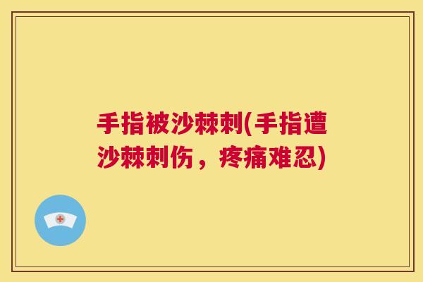 手指被沙棘刺(手指遭沙棘刺伤，疼痛难忍)