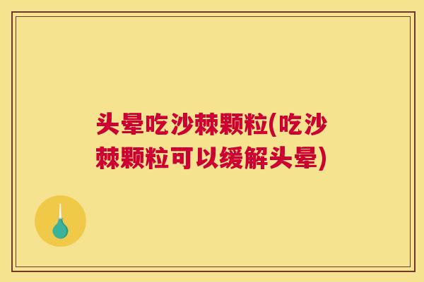 头晕吃沙棘颗粒(吃沙棘颗粒可以缓解头晕)