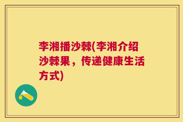 李湘播沙棘(李湘介绍沙棘果，传递健康生活方式)