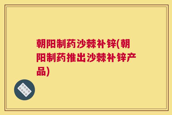 朝阳制药沙棘补锌(朝阳制药推出沙棘补锌产品)