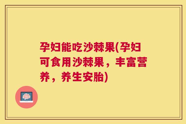 孕妇能吃沙棘果(孕妇可食用沙棘果,丰富营养,养生安胎) 孕妇能吃沙棘果(孕妇可食用沙棘果,丰富营养,养生安胎)