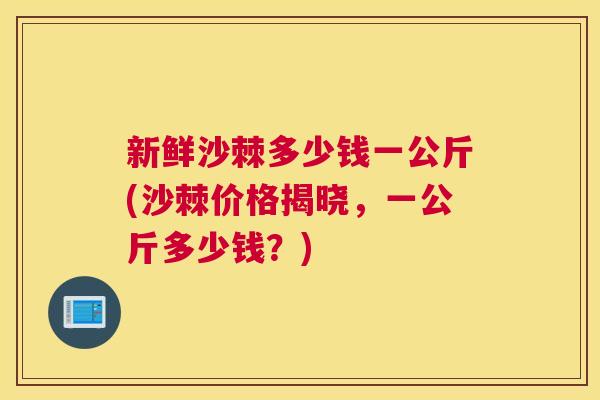 新鲜沙棘多少钱一公斤(沙棘价格揭晓，一公斤多少钱？)