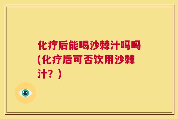 化疗后能喝沙棘汁吗吗(化疗后可否饮用沙棘汁?)