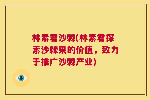 林素君沙棘(林素君探索沙棘果的价值,致力于推广沙棘产业)
