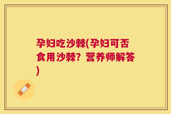 孕妇吃沙棘(孕妇可否食用沙棘？营养师解答)