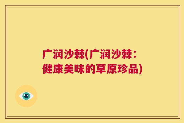 广润沙棘(广润沙棘:健康美味的草原珍品) 广润沙棘(广润沙棘:健康美味的草原珍品)