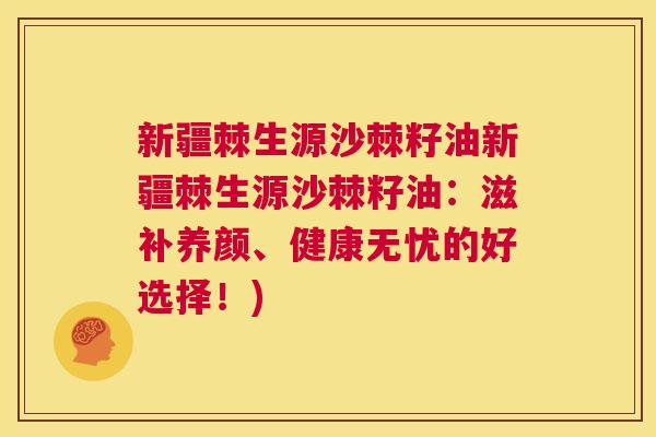 新疆棘生源沙棘籽油新疆棘生源沙棘籽油：滋补养颜、健康无忧的好选择！)