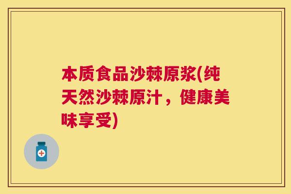 本质食品沙棘原浆(纯天然沙棘原汁,健康美味享受) 本质食品沙棘原浆(纯天然沙棘原汁,健康美味享受)