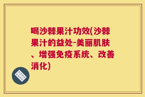 喝沙棘果汁功效(沙棘果汁的益处-美丽肌肤、增强免疫系统、改善消化)