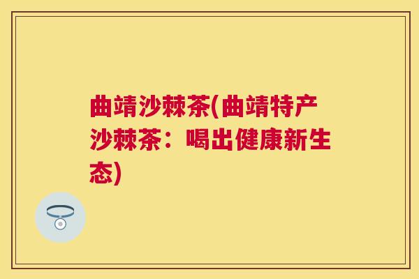 曲靖沙棘茶(曲靖特产沙棘茶：喝出健康新生态)