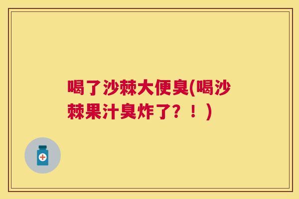 喝了沙棘大便臭(喝沙棘果汁臭炸了？！)