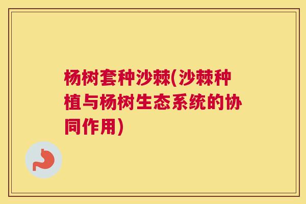 杨树套种沙棘(沙棘种植与杨树生态系统的协同作用)