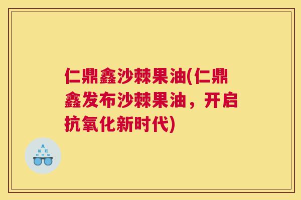仁鼎鑫沙棘果油(仁鼎鑫发布沙棘果油，开启抗氧化新时代)