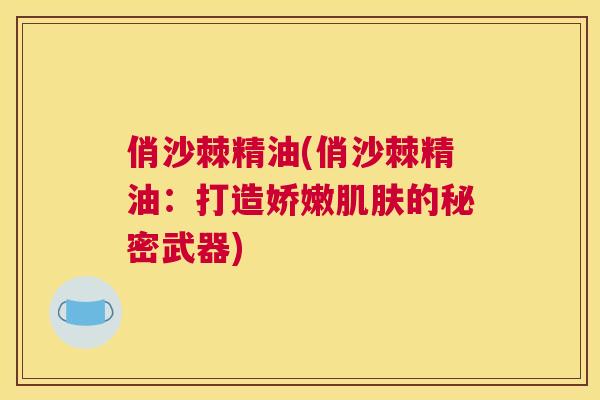俏沙棘精油(俏沙棘精油:打造娇嫩肌肤的秘密武器)