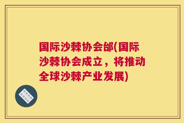 国际沙棘协会邰(国际沙棘协会成立,将推动全球沙棘产业发展)