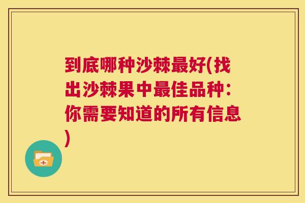 到底哪种沙棘最好(找出沙棘果中最佳品种：你需要知道的所有信息)