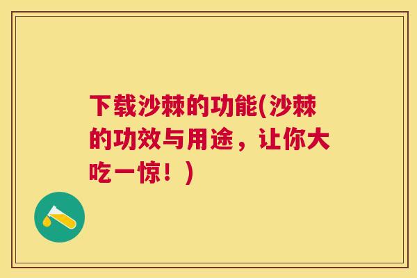 下载沙棘的功能(沙棘的功效与用途，让你大吃一惊！)