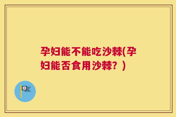 孕妇能不能吃沙棘(孕妇能否食用沙棘？)