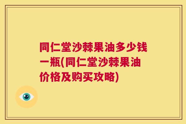 同仁堂沙棘果油多少钱一瓶(同仁堂沙棘果油价格及购买攻略)