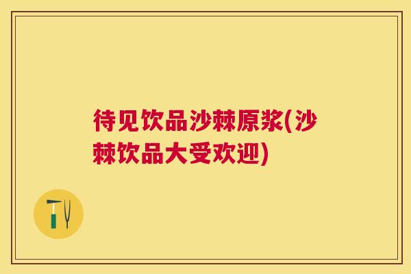 待见饮品沙棘原浆(沙棘饮品大受欢迎)