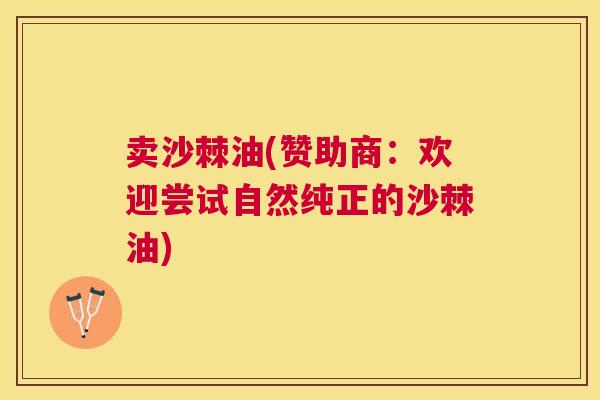 卖沙棘油(赞助商：欢迎尝试自然纯正的沙棘油)