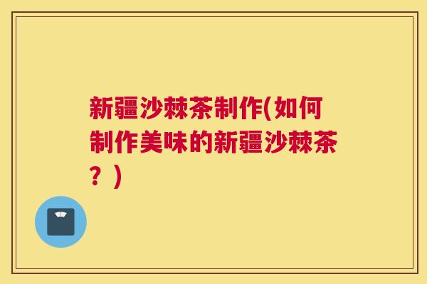 新疆沙棘茶制作(如何制作美味的新疆沙棘茶?)