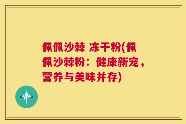佩佩沙棘 冻干粉(佩佩沙棘粉：健康新宠，营养与美味并存)