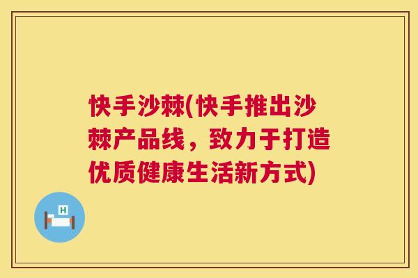 快手沙棘(快手推出沙棘产品线,致力于打造优质健康生活新方式)