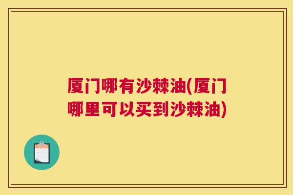 厦门哪有沙棘油(厦门哪里可以买到沙棘油) 厦门哪有沙棘油(厦门哪里可以买到沙棘油)