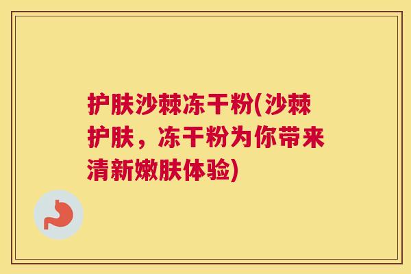 护肤沙棘冻干粉(沙棘护肤，冻干粉为你带来清新嫩肤体验)