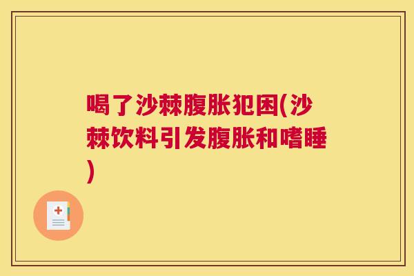 喝了沙棘腹胀犯困(沙棘饮料引发腹胀和嗜睡)