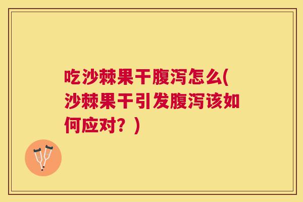 吃沙棘果干腹泻怎么(沙棘果干引发腹泻该如何应对？)