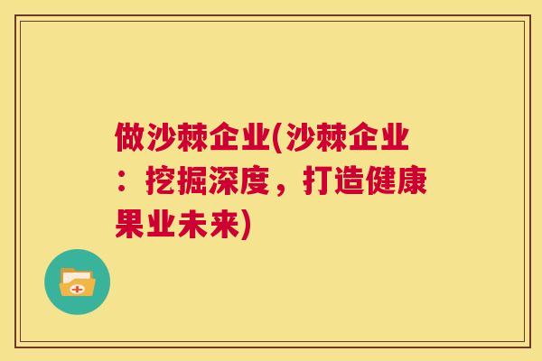 做沙棘企业(沙棘企业:挖掘深度,打造健康果业未来) 做沙棘企业(沙棘企业:挖掘深度,打造健康果业未来)