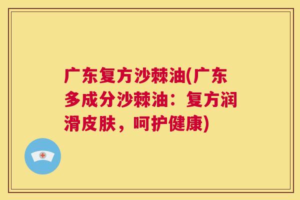 广东复方沙棘油(广东多成分沙棘油：复方润滑皮肤，呵护健康)