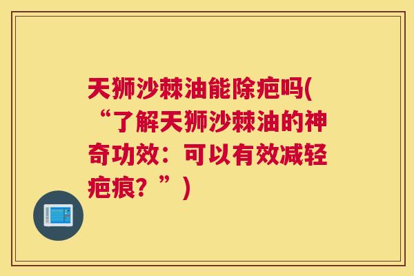天狮沙棘油能除疤吗(“了解天狮沙棘油的神奇功效:可以有效减轻疤痕?”)