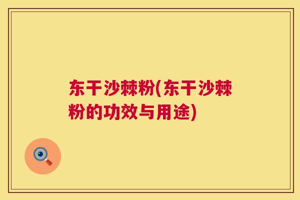 东干沙棘粉(东干沙棘粉的功效与用途) 东干沙棘粉(东干沙棘粉的功效与用途)