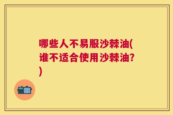 哪些人不易服沙棘油(谁不适合使用沙棘油?) 哪些人不易服沙棘油(谁不适合使用沙棘油?)