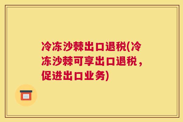 冷冻沙棘出口退税(冷冻沙棘可享出口退税,促进出口业务)